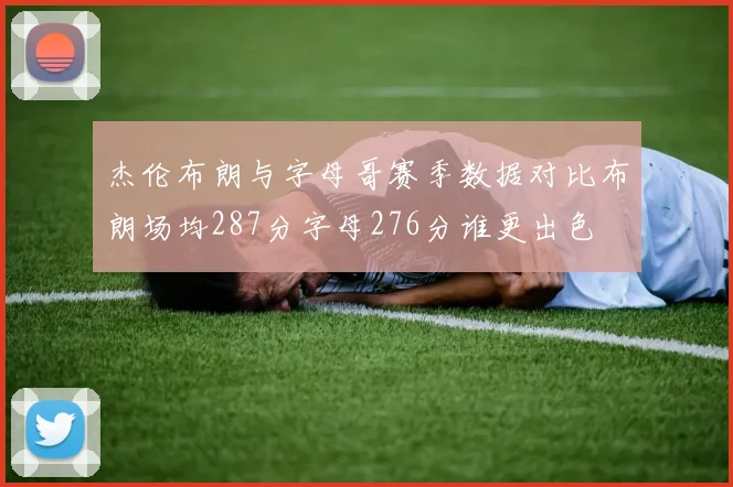 杰伦布朗与字母哥赛季数据对比布朗场均287分字母276分谁更出色