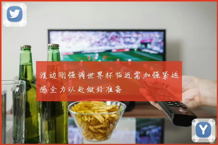 渡边刚强调世界杯临近需加强紧迫感全力以赴做好准备