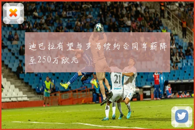 迪巴拉有望与罗马续约合同年薪降至250万欧元