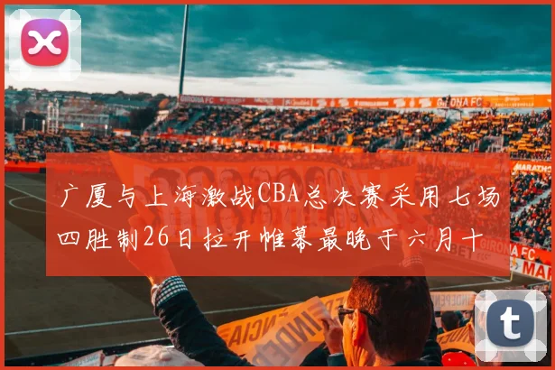 广厦与上海激战CBA总决赛采用七场四胜制26日拉开帷幕最晚于六月十一日落幕