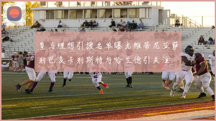 皇马理想引援名单曝光维蒂尼亚萨利巴麦卡利斯特与哈兰德引关注