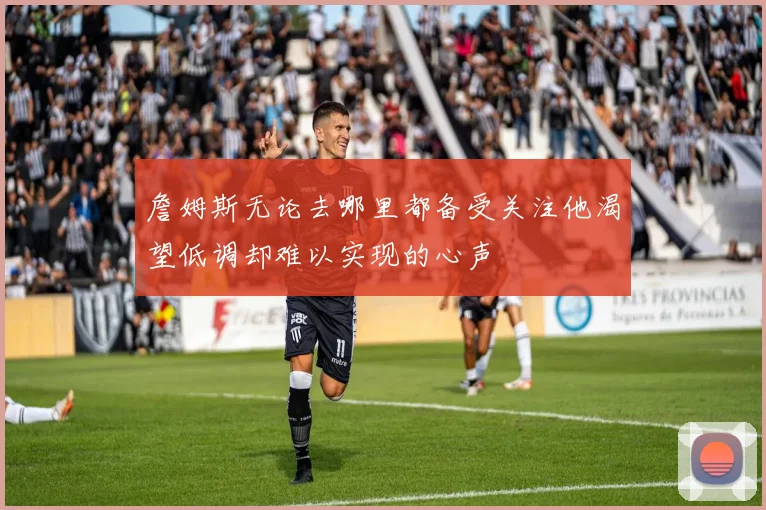 詹姆斯无论去哪里都备受关注他渴望低调却难以实现的心声