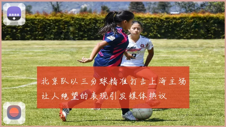 北京队以三分球精准打击上海主场让人绝望的表现引发媒体热议