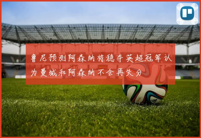 鲁尼预测阿森纳将稳夺英超冠军认为曼城和阿森纳不会再失分