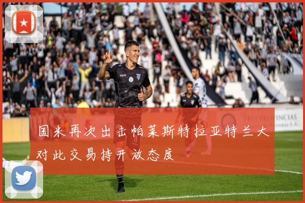 国米再次出击帕莱斯特拉亚特兰大对此交易持开放态度