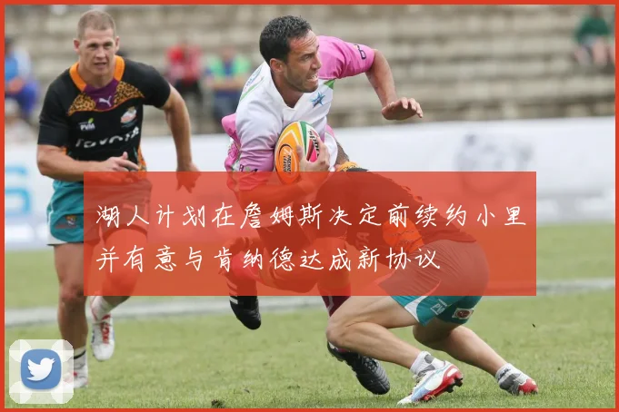 湖人计划在詹姆斯决定前续约小里并有意与肯纳德达成新协议
