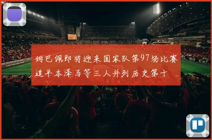 姆巴佩即将迎来国家队第97场比赛追平本泽马等三人并列历史第十