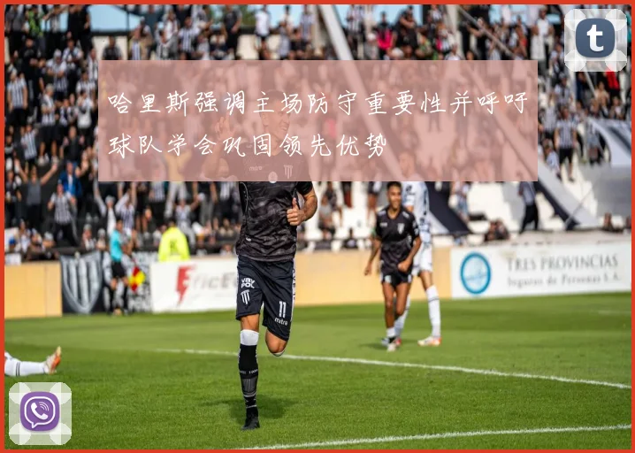 哈里斯强调主场防守重要性并呼吁球队学会巩固领先优势
